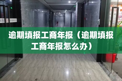 逾期填报工商年报（逾期填报工商年报怎么办）