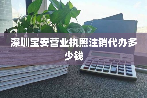 深圳宝安营业执照注销代办多少钱