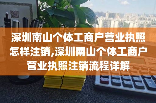 深圳南山个体工商户营业执照怎样注销,深圳南山个体工商户营业执照注销流程详解