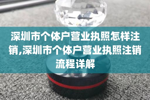 深圳市个体户营业执照怎样注销,深圳市个体户营业执照注销流程详解