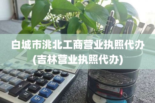 白城市洮北工商营业执照代办(吉林营业执照代办)