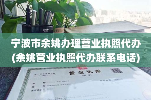 宁波市余姚办理营业执照代办(余姚营业执照代办联系电话)