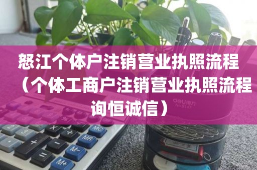 怒江个体户注销营业执照流程（个体工商户注销营业执照流程询恒诚信）