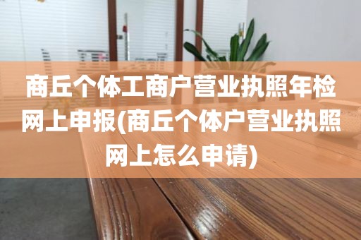 商丘个体工商户营业执照年检网上申报(商丘个体户营业执照网上怎么申请)