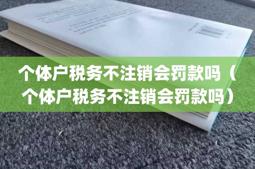 个体户税务不注销会罚款吗（个体户税务不注销会罚款吗）