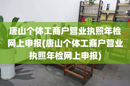唐山个体工商户营业执照年检网上申报(唐山个体工商户营业执照年检网上申报)
