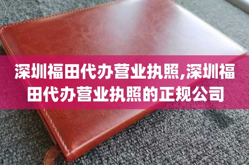 深圳福田代办营业执照,深圳福田代办营业执照的正规公司