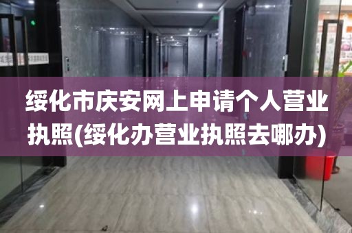 绥化市庆安网上申请个人营业执照(绥化办营业执照去哪办)