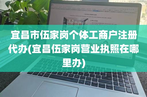 宜昌市伍家岗个体工商户注册代办(宜昌伍家岗营业执照在哪里办)
