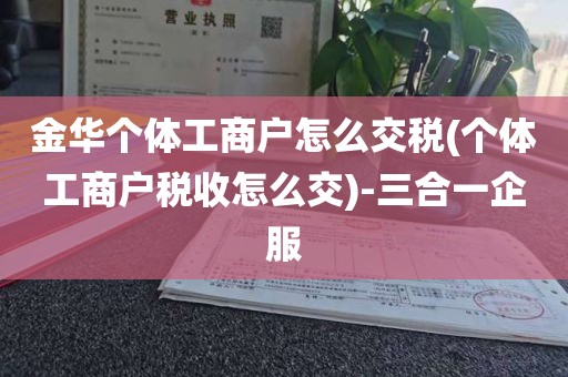 金华个体工商户怎么交税(个体工商户税收怎么交)-三合一企服