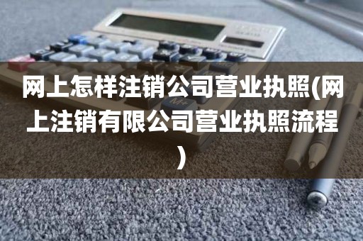 网上怎样注销公司营业执照(网上注销有限公司营业执照流程)