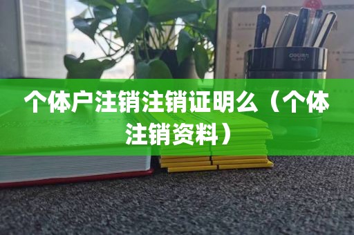 个体户注销注销证明么（个体注销资料）