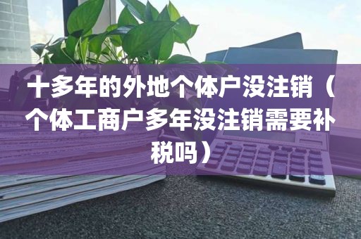 十多年的外地个体户没注销（个体工商户多年没注销需要补税吗）