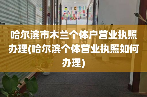 哈尔滨市木兰个体户营业执照办理(哈尔滨个体营业执照如何办理)