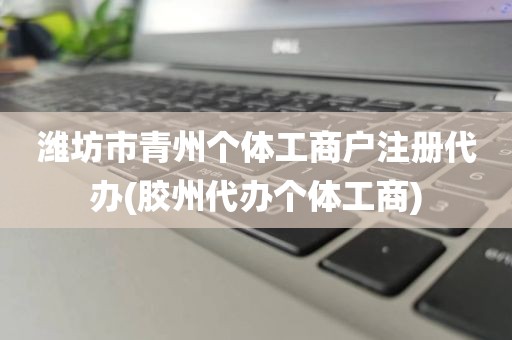 潍坊市青州个体工商户注册代办(胶州代办个体工商)