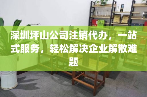 深圳坪山公司注销代办，一站式服务，轻松解决企业解散难题