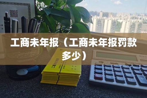 工商未年报（工商未年报罚款多少）