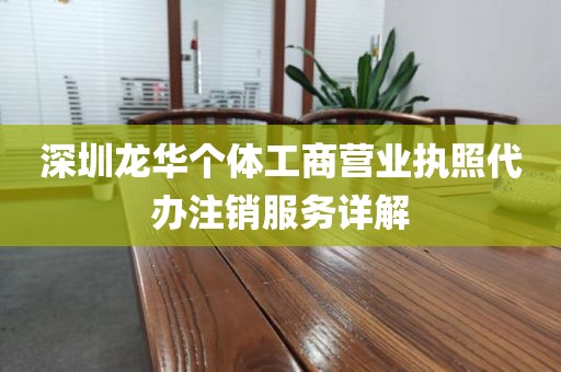 深圳龙华个体工商营业执照代办注销服务详解