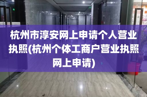 杭州市淳安网上申请个人营业执照(杭州个体工商户营业执照网上申请)