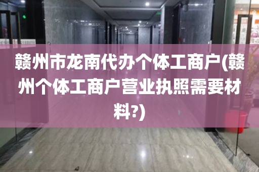 赣州市龙南代办个体工商户(赣州个体工商户营业执照需要材料?)