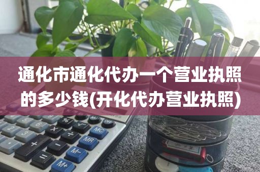 通化市通化代办一个营业执照的多少钱(开化代办营业执照)