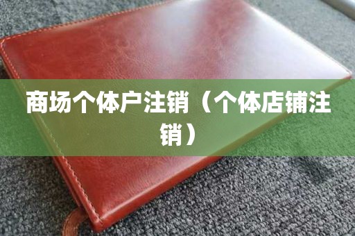 商场个体户注销（个体店铺注销）