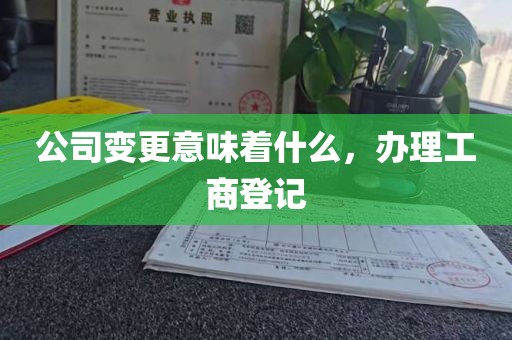 公司变更意味着什么，办理工商登记