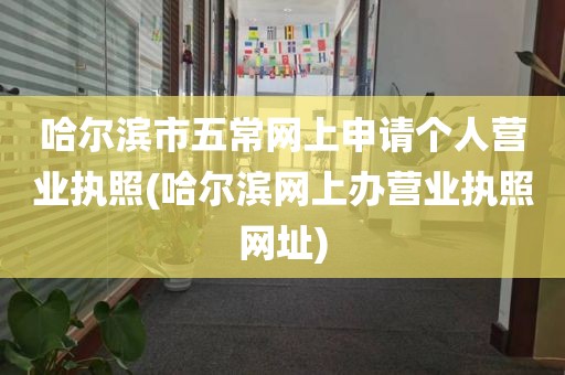 哈尔滨市五常网上申请个人营业执照(哈尔滨网上办营业执照网址)