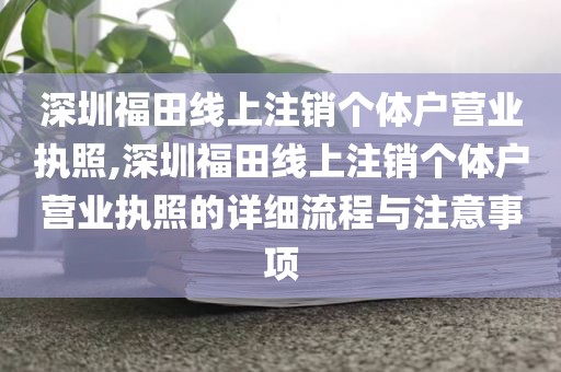 深圳福田线上注销个体户营业执照,深圳福田线上注销个体户营业执照的详细流程与注意事项