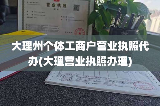 大理州个体工商户营业执照代办(大理营业执照办理)