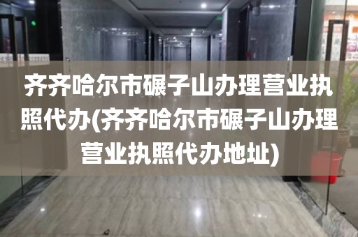 齐齐哈尔市碾子山办理营业执照代办(齐齐哈尔市碾子山办理营业执照代办地址)