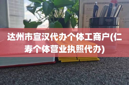 达州市宣汉代办个体工商户(仁寿个体营业执照代办)