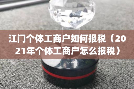 江门个体工商户如何报税（2021年个体工商户怎么报税）