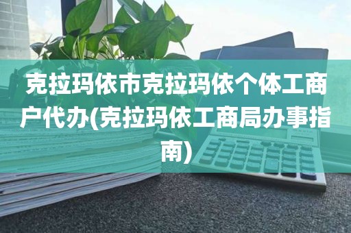 克拉玛依市克拉玛依个体工商户代办(克拉玛依工商局办事指南)