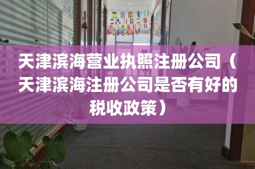 天津滨海营业执照注册公司(天津滨海注册公司是否有好的税收政策)