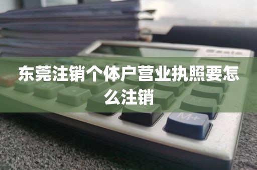 东莞注销个体户营业执照要怎么注销