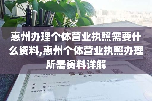 惠州办理个体营业执照需要什么资料,惠州个体营业执照办理所需资料详解