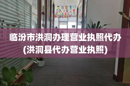 临汾市洪洞办理营业执照代办(洪洞县代办营业执照)