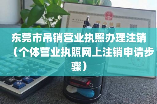 东莞市吊销营业执照办理注销(个体营业执照网上注销申请步骤)