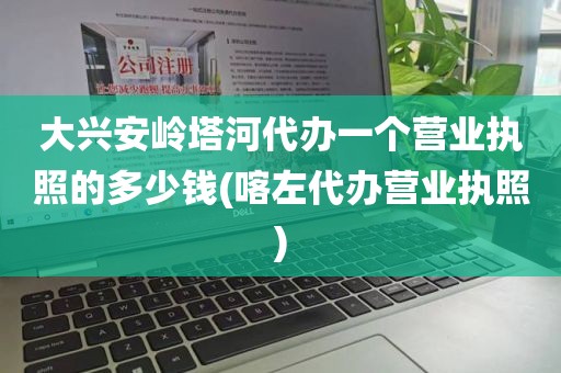 大兴安岭塔河代办一个营业执照的多少钱(喀左代办营业执照)