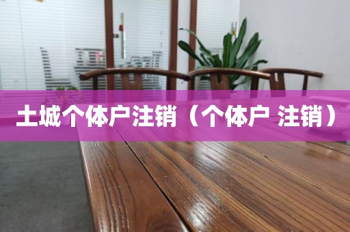 土城个体户注销（个体户 注销）