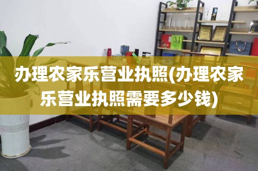 办理农家乐营业执照(办理农家乐营业执照需要多少钱)