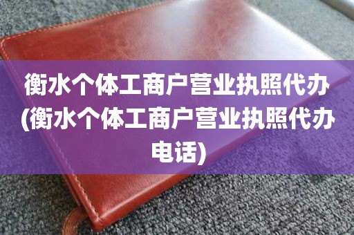 衡水个体工商户营业执照代办(衡水个体工商户营业执照代办电话)