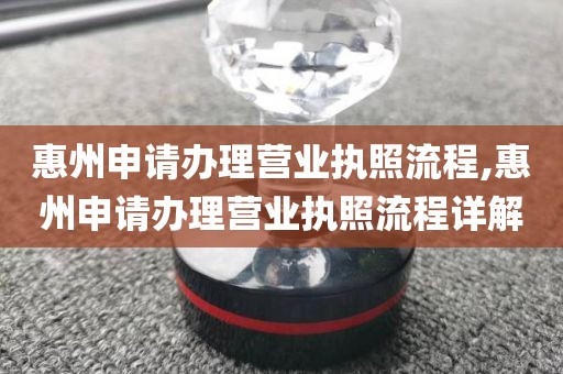 惠州申请办理营业执照流程,惠州申请办理营业执照流程详解