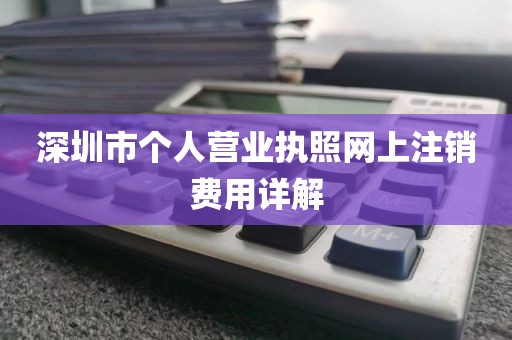 深圳市个人营业执照网上注销费用详解