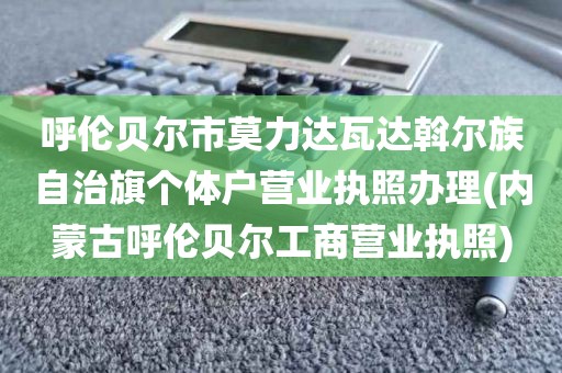 呼伦贝尔市莫力达瓦达斡尔族自治旗个体户营业执照办理(内蒙古呼伦贝尔工商营业执照)