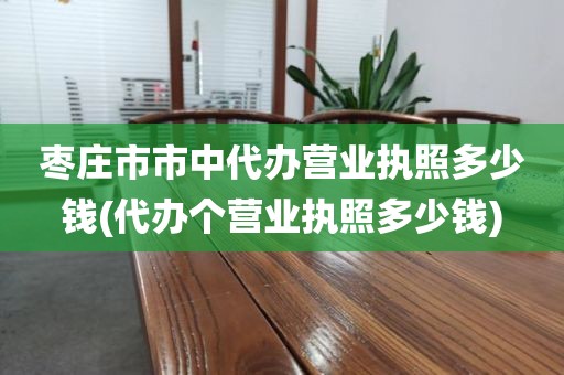 枣庄市市中代办营业执照多少钱(代办个营业执照多少钱)