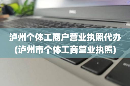 泸州个体工商户营业执照代办(泸州市个体工商营业执照)