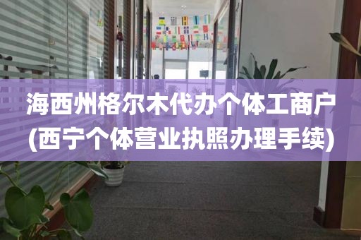 海西州格尔木代办个体工商户(西宁个体营业执照办理手续)