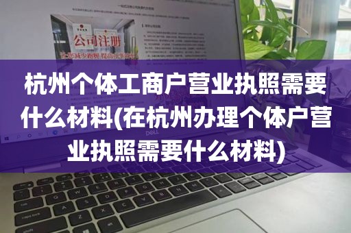 杭州个体工商户营业执照需要什么材料(在杭州办理个体户营业执照需要什么材料)